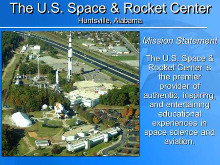 The U.S. Space & Rocket Center Huntsville, Alabama The U.S. Space & Rocket Center Huntsville, Alabama Mission Statement The U.S. Space & Rocket Center.