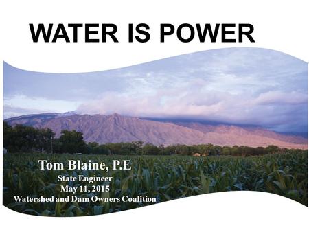 Tom Blaine, P.E State Engineer May 11, 2015 Watershed and Dam Owners Coalition WATER IS POWER.