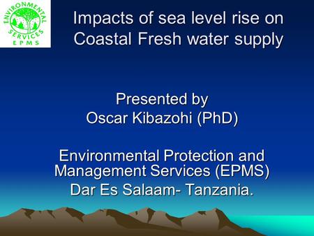 Impacts of sea level rise on Coastal Fresh water supply Presented by Oscar Kibazohi (PhD) Environmental Protection and Management Services (EPMS) Dar Es.