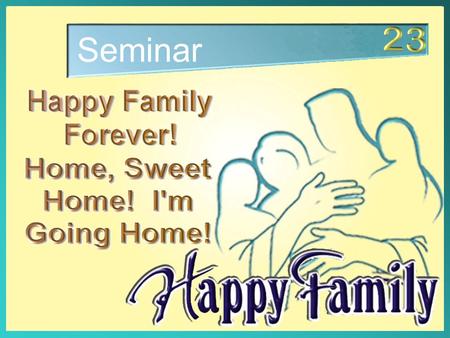 Seminar. We have explored the secrets of a Happy family. Happy Family Forever! Home Sweet Home! I’m Going Home!