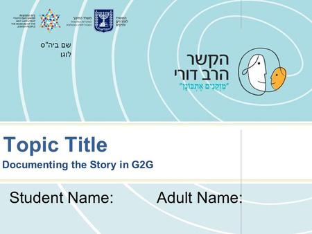 שם ביהס לוגו Topic Title Documenting the Story in G2G Adult Name:Student Name: