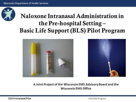 2014 Intranasal Pilot DPH/EMS Program Wisconsin Department of Health Services Naloxone Intranasal Administration in the Pre-hospital Setting – Basic Life.