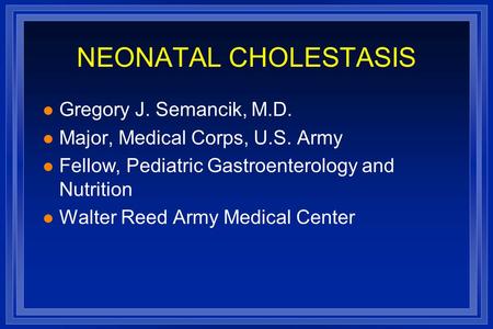 NEONATAL CHOLESTASIS l Gregory J. Semancik, M.D. l Major, Medical Corps, U.S. Army l Fellow, Pediatric Gastroenterology and Nutrition l Walter Reed Army.