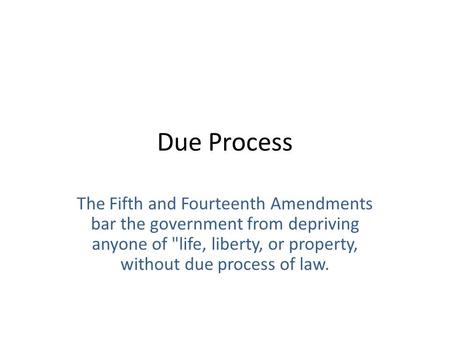 Due Process The Fifth and Fourteenth Amendments bar the government from depriving anyone of life, liberty, or property, without due process of law.