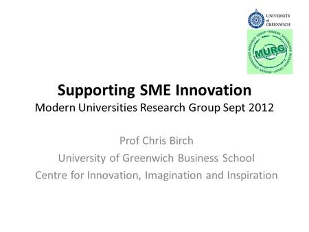Supporting SME Innovation Modern Universities Research Group Sept 2012 Prof Chris Birch University of Greenwich Business School Centre for Innovation,