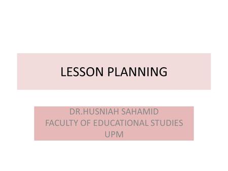 LESSON PLANNING DR.HUSNIAH SAHAMID FACULTY OF EDUCATIONAL STUDIES UPM.