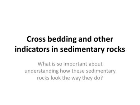 Cross bedding and other indicators in sedimentary rocks What is so important about understanding how these sedimentary rocks look the way they do?