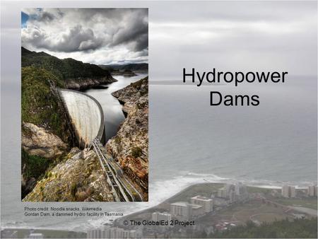 Hydropower Dams © The GlobalEd 2 Project Photo credit: Noodle snacks, Wikimedia Gordan Dam, a dammed hydro facility in Tasmania.