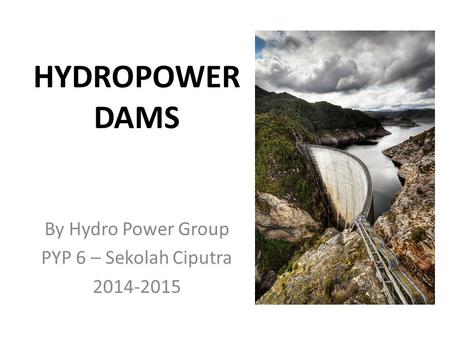 HYDROPOWER DAMS By Hydro Power Group PYP 6 – Sekolah Ciputra 2014-2015.
