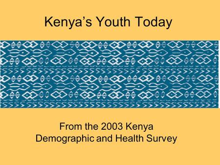 Kenya’s Youth Today From the 2003 Kenya Demographic and Health Survey.