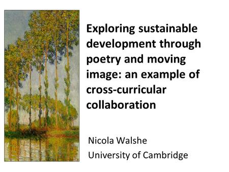 Exploring sustainable development through poetry and moving image: an example of cross-curricular collaboration Nicola Walshe University of Cambridge.