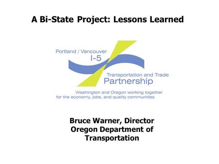 Bruce Warner, Director Oregon Department of Transportation A Bi-State Project: Lessons Learned.