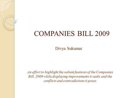 COMPANIES BILL 2009 An effort to highlight the salient features of the Companies Bill, 2009 while displaying improvements it seeks and the conflicts and.