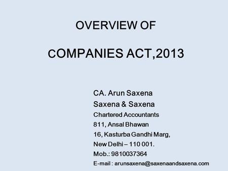 OVERVIEW OF C OMPANIES ACT,2013 CA. Arun Saxena Saxena & Saxena Chartered Accountants 811, Ansal Bhawan 16, Kasturba Gandhi Marg, New Delhi – 110 001.