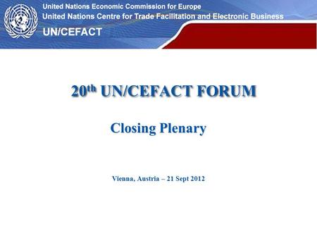 20 th UN/CEFACT FORUM Closing Plenary Vienna, Austria – 21 Sept 2012.