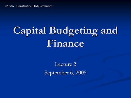 Capital Budgeting and Finance Lecture 2 September 6, 2005 PA 546 Constantine Hadjilambrinos.