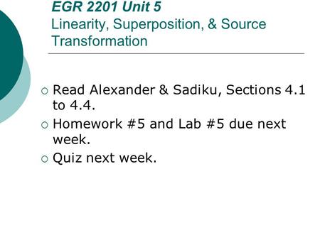 EGR 2201 Unit 5 Linearity, Superposition, & Source Transformation  Read Alexander & Sadiku, Sections 4.1 to 4.4.  Homework #5 and Lab #5 due next week.