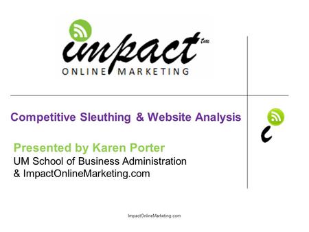 Presented by Karen Porter UM School of Business Administration & ImpactOnlineMarketing.com Competitive Sleuthing & Website Analysis ImpactOnlineMarketing.com.