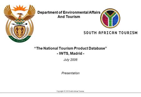 “The National Tourism Product Database” - IWTS, Madrid - July 2006 Copyright © 2006 South African Tourism. Department of Environmental Affairs And Tourism.