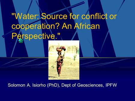 Water: Source for conflict or cooperation? An African Perspective. Solomon A. Isiorho (PhD), Dept of Geosciences, IPFW.