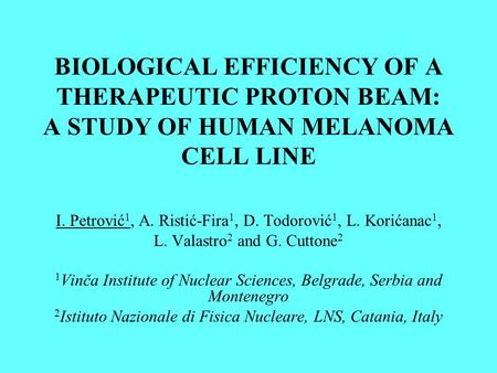 BIOLOGICAL EFFICIENCY OF A THERAPEUTIC PROTON BEAM: A STUDY OF HUMAN MELANOMA CELL LINE I. Petrović 1, A. Ristić-Fira 1, D. Todorović 1, L. Korićanac 1,