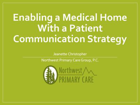Enabling a Medical Home With a Patient Communication Strategy Jeanette Christopher Northwest Primary Care Group, P.C.