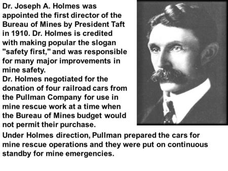Dr. Joseph A. Holmes was appointed the first director of the Bureau of Mines by President Taft in 1910. Dr. Holmes is credited with making popular the.