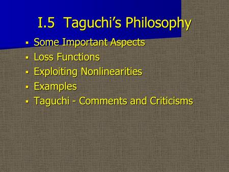 I.5 Taguchi’s Philosophy  Some Important Aspects  Loss Functions  Exploiting Nonlinearities  Examples  Taguchi - Comments and Criticisms.