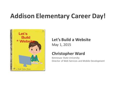 Addison Elementary Career Day! Let’s Build a Website May 1, 2015 Christopher Ward Kennesaw State University Director of Web Services and Mobile Development.