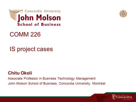 COMM 226 IS project cases Chitu Okoli Associate Professor in Business Technology Management John Molson School of Business, Concordia University, Montréal.