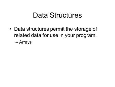 Data Structures Data structures permit the storage of related data for use in your program. –Arrays.