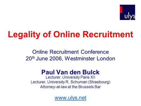 Legality of Online Recruitment Online Recruitment Conference 20 th June 2006, Westminster London Paul Van den Bulck Lecturer, University Paris XII Lecturer,