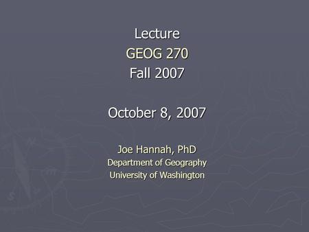 Lecture GEOG 270 Fall 2007 October 8, 2007 Joe Hannah, PhD Department of Geography University of Washington.