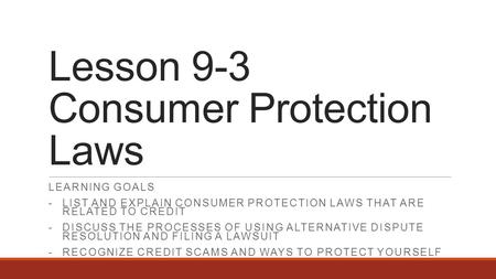 Lesson 9-3 Consumer Protection Laws LEARNING GOALS -LIST AND EXPLAIN CONSUMER PROTECTION LAWS THAT ARE RELATED TO CREDIT -DISCUSS THE PROCESSES OF USING.