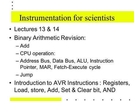 Instrumentation for scientists Lectures 13 & 14 Binary Arithmetic Revision: –Add –CPU operation: –Address Bus, Data Bus, ALU, Instruction Pointer, MAR,