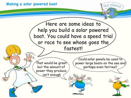 What size is your carbon footprint? Making a solar powered boat Here are some ideas to help you build a solar powered boat. You could have a speed trial.