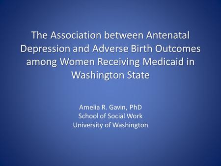 The Association between Antenatal Depression and Adverse Birth Outcomes among Women Receiving Medicaid in Washington State Amelia R. Gavin, PhD School.