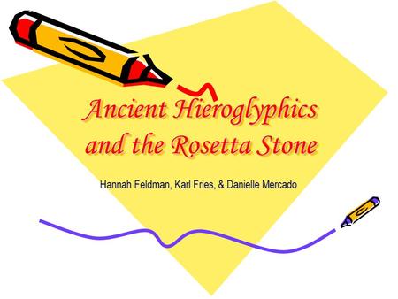 Ancient Hieroglyphics and the Rosetta Stone Hannah Feldman, Karl Fries, & Danielle Mercado.