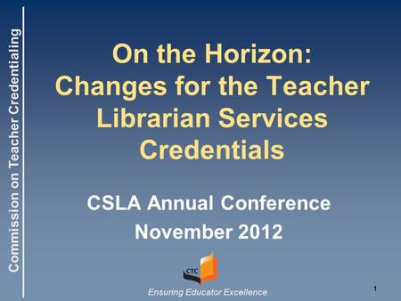 Commission on Teacher Credentialing Ensuring Educator Excellence On the Horizon: Changes for the Teacher Librarian Services Credentials CSLA Annual Conference.