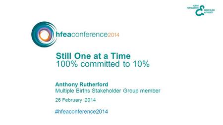 #hfeaconference2014 26 February 2014 Anthony Rutherford Multiple Births Stakeholder Group member 100% committed to 10% Still One at a Time.