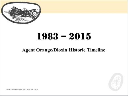 VIETNAMTHESECRETAGENT.COM Agent Orange/Dioxin Historic Timeline 1983 – 2015.