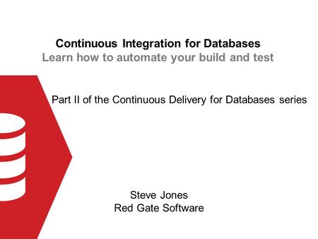 Continuous Integration for Databases Learn how to automate your build and test Steve Jones Red Gate Software Part II of the Continuous Delivery for Databases.