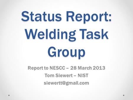 Status Report: Welding Task Group Report to NESCC – 28 March 2013 Tom Siewert – NIST