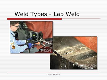 Weld Types - Lap Weld UVU CRT 2009. Lap Weld  Many automotive structural panels are assembled using a lap joint.  Technicians must make test welds visually.