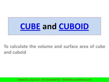 CUBECUBE and CUBOIDCUBOID To calculate the volume and surface area of cube and cuboid Created by Cep Andi Alim Subarkah for mathlabsky.wordpress.com.