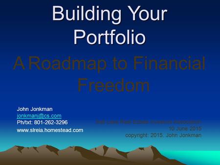 Building Your Portfolio A Roadmap to Financial Freedom John Jonkman Ph/txt: 801-262-3296  Salt Lake Real Estate.