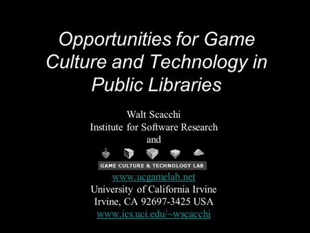 Opportunities for Game Culture and Technology in Public Libraries Walt Scacchi Institute for Software Research and www.ucgamelab.net University of California.