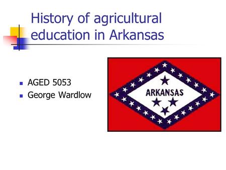 History of agricultural education in Arkansas AGED 5053 George Wardlow.