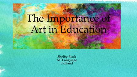 The Importance of Art in Education Shelby Buck AP Language Holland.