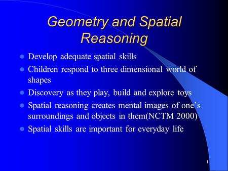 1 Geometry and Spatial Reasoning Develop adequate spatial skills Children respond to three dimensional world of shapes Discovery as they play, build and.
